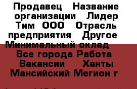 Продавец › Название организации ­ Лидер Тим, ООО › Отрасль предприятия ­ Другое › Минимальный оклад ­ 1 - Все города Работа » Вакансии   . Ханты-Мансийский,Мегион г.